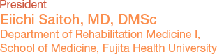 President Eiichi Saitoh, MD, DMSc Department of Rehabilitation Medicine, School of Medicine, Fujita Health University